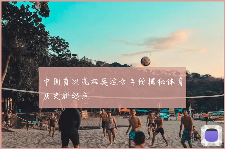 中国首次亮相奥运会年份揭秘体育历史新起点