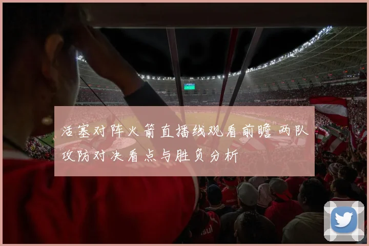 活塞对阵火箭直播线观看前瞻 两队攻防对决看点与胜负分析