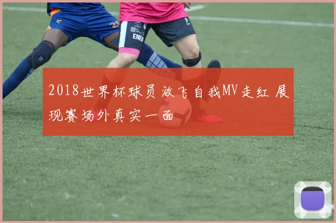 2018世界杯球员放飞自我MV走红 展现赛场外真实一面