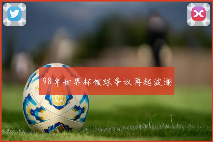 98年世界杯假球争议再起波澜