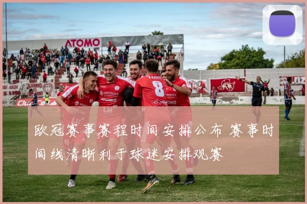欧冠赛事赛程时间安排公布 赛事时间线清晰利于球迷安排观赛