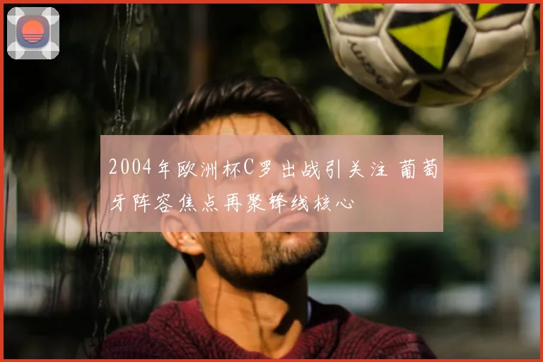 2004年欧洲杯C罗出战引关注 葡萄牙阵容焦点再聚锋线核心