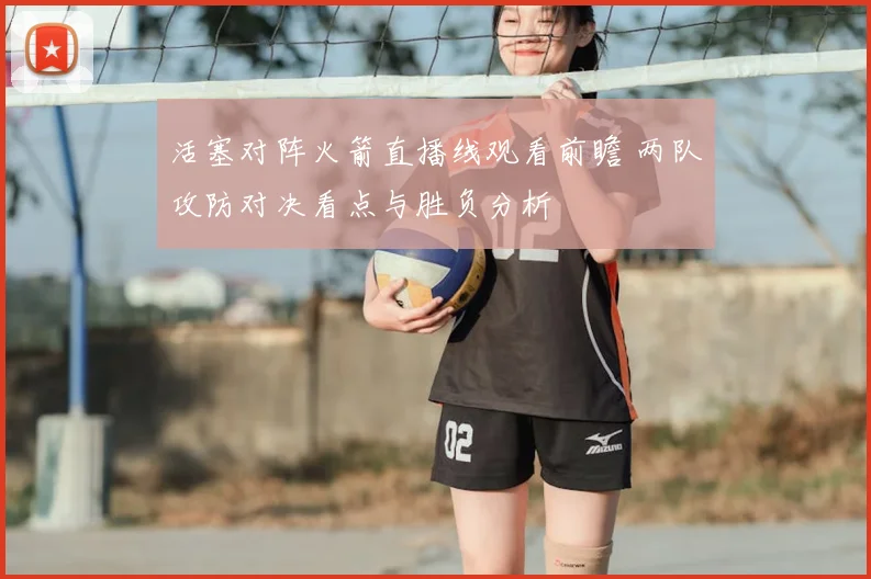 活塞对阵火箭直播线观看前瞻 两队攻防对决看点与胜负分析