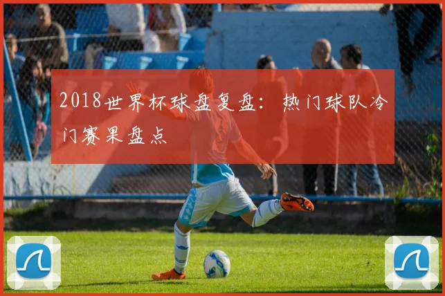 2018世界杯球盘复盘：热门球队冷门赛果盘点