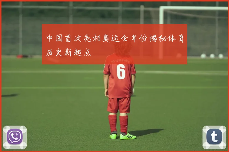 中国首次亮相奥运会年份揭秘体育历史新起点