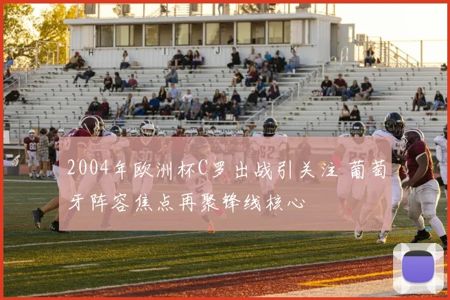 2004年欧洲杯C罗出战引关注 葡萄牙阵容焦点再聚锋线核心