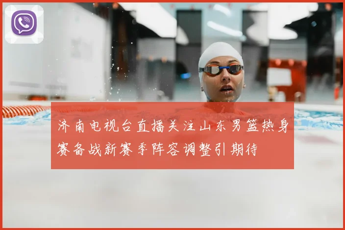 济南电视台直播关注山东男篮热身赛备战新赛季阵容调整引期待