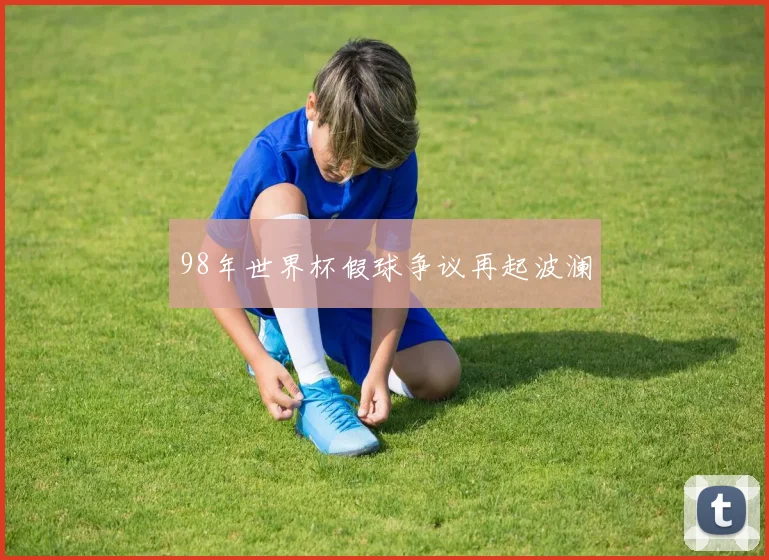 98年世界杯假球争议再起波澜