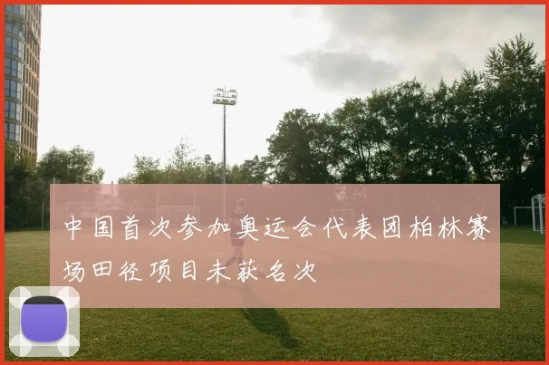 中国首次参加奥运会代表团柏林赛场田径项目未获名次