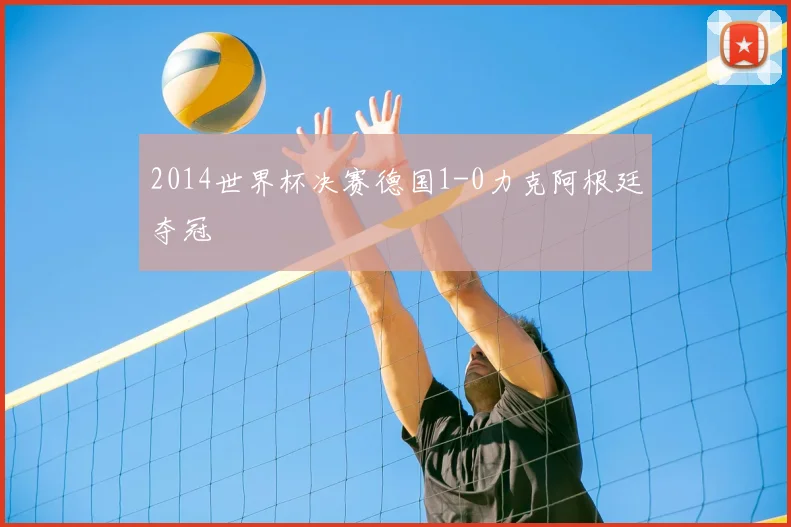 2014世界杯决赛德国1-0力克阿根廷夺冠