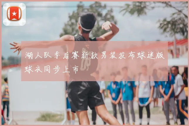 湖人队季后赛新款男装发布球迷版球衣同步上市