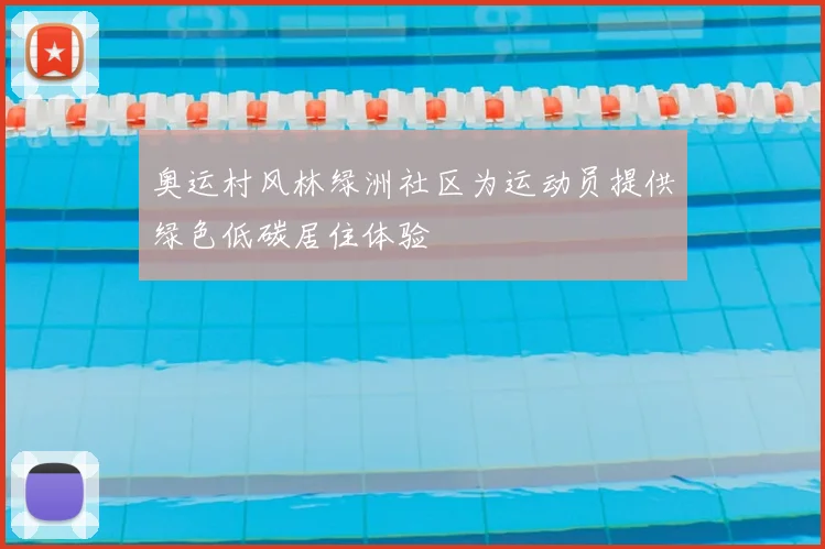 奥运村风林绿洲社区为运动员提供绿色低碳居住体验