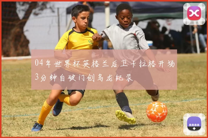 04年世界杯英格兰后卫卡拉格开场3分钟自破门创乌龙纪录