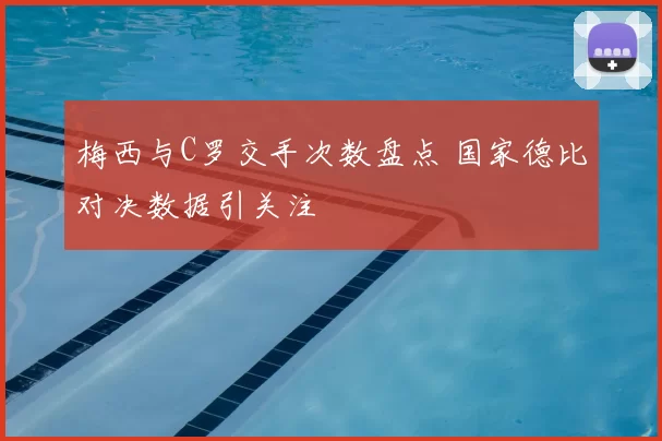 梅西与C罗交手次数盘点 国家德比对决数据引关注