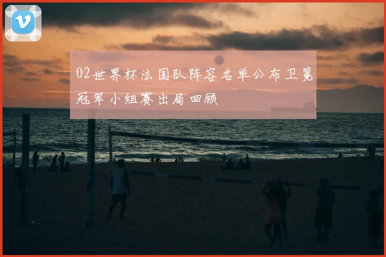 02世界杯法国队阵容名单公布卫冕冠军小组赛出局回顾