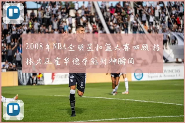 2008年NBA全明星扣篮大赛回顾 格林力压霍华德夺冠封神瞬间