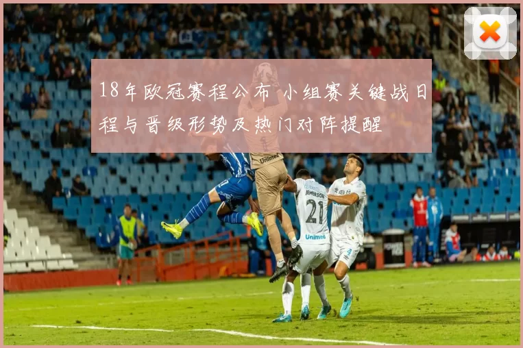 18年欧冠赛程公布 小组赛关键战日程与晋级形势及热门对阵提醒