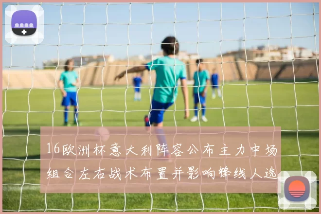 16欧洲杯意大利阵容公布主力中场组合左右战术布置并影响锋线人选