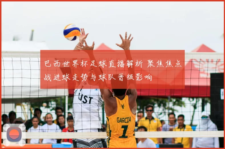 巴西世界杯足球直播解析 聚焦焦点战进球走势与球队晋级影响