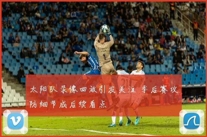 太阳队录像回放引发关注 季后赛攻防细节成后续看点