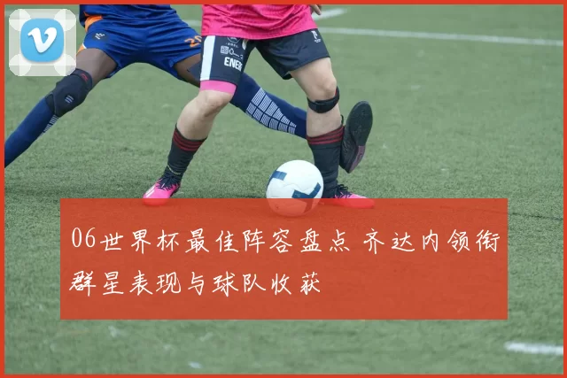 06世界杯最佳阵容盘点 齐达内领衔群星表现与球队收获