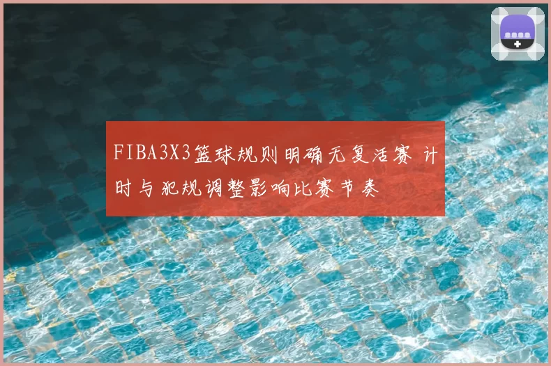 FIBA3X3篮球规则明确无复活赛 计时与犯规调整影响比赛节奏