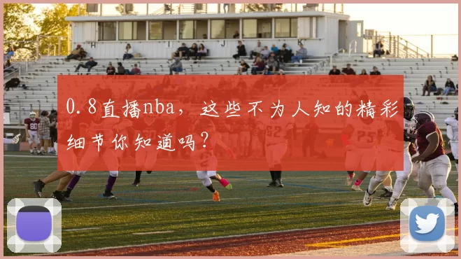 0.8直播nba,这些不为人知的精彩细节你知道吗?