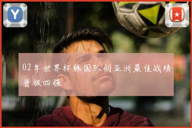 02年世界杯韩国队创亚洲最佳战绩晋级四强