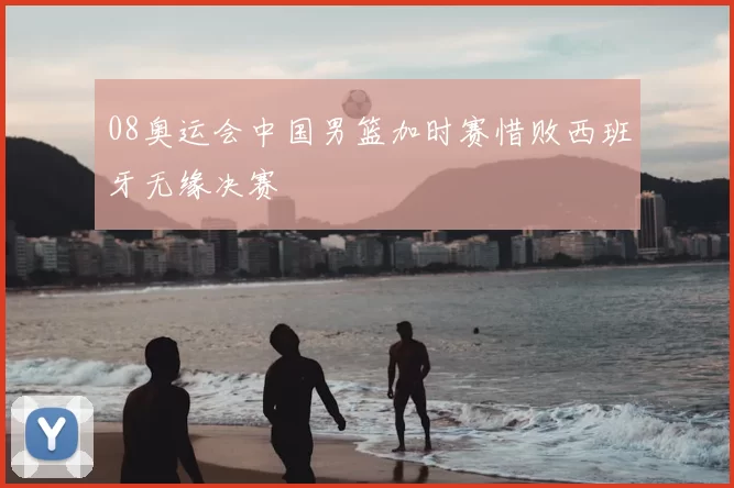 08奥运会中国男篮加时赛惜败西班牙无缘决赛