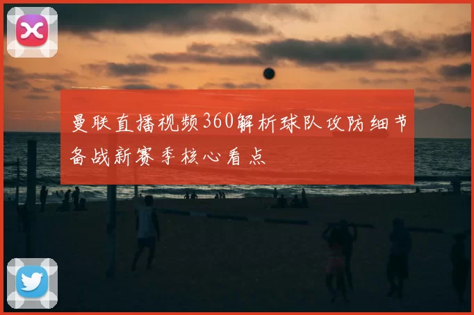 曼联直播视频360解析球队攻防细节备战新赛季核心看点