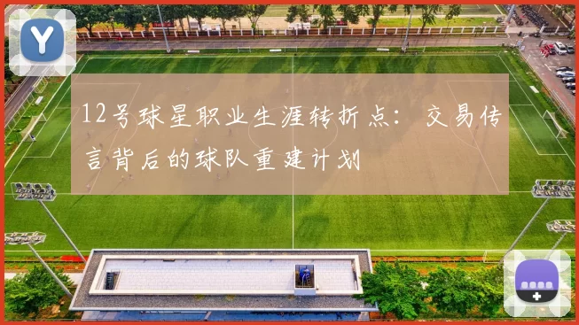 12号球星职业生涯转折点:交易传言背后的球队重建计划