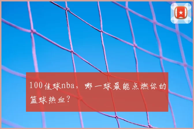 100佳球nba,哪一球最能点燃你的篮球热血?