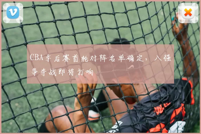 CBA季后赛首轮对阵名单确定，八强争夺战即将打响