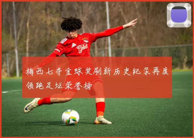 梅西七夺金球奖刷新历史纪录再度领跑足坛荣誉榜