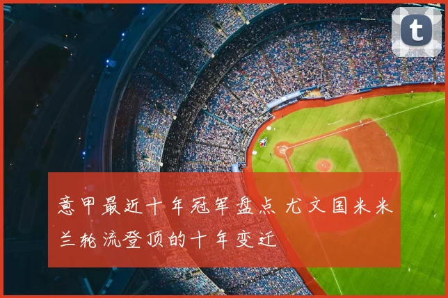 意甲最近十年冠军盘点 尤文国米米兰轮流登顶的十年变迁