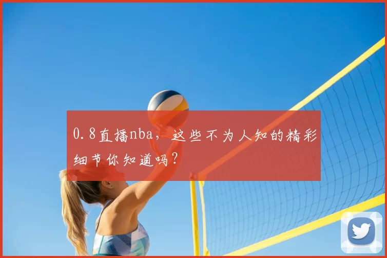 0.8直播nba，这些不为人知的精彩细节你知道吗？