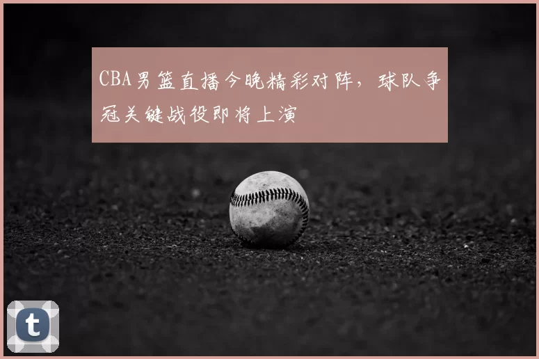 CBA男篮直播今晚精彩对阵,球队争冠关键战役即将上演