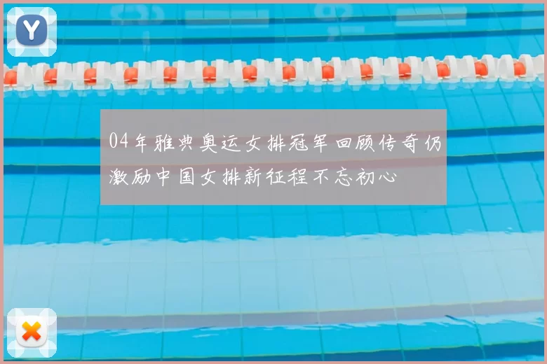04年雅典奥运女排冠军回顾传奇仍激励中国女排新征程不忘初心