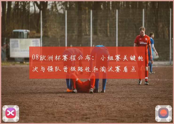 08欧洲杯赛程公布：小组赛关键轮次与强队晋级路径和淘汰赛看点