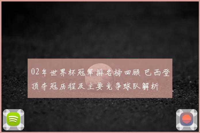 02年世界杯冠军排名榜回顾 巴西登顶夺冠历程及主要竞争球队解析