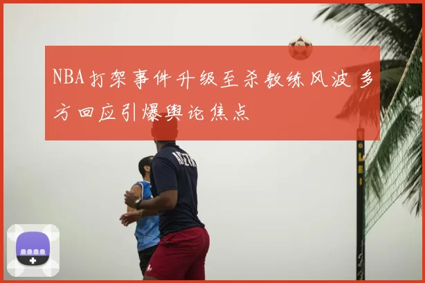 NBA打架事件升级至杀教练风波 多方回应引爆舆论焦点