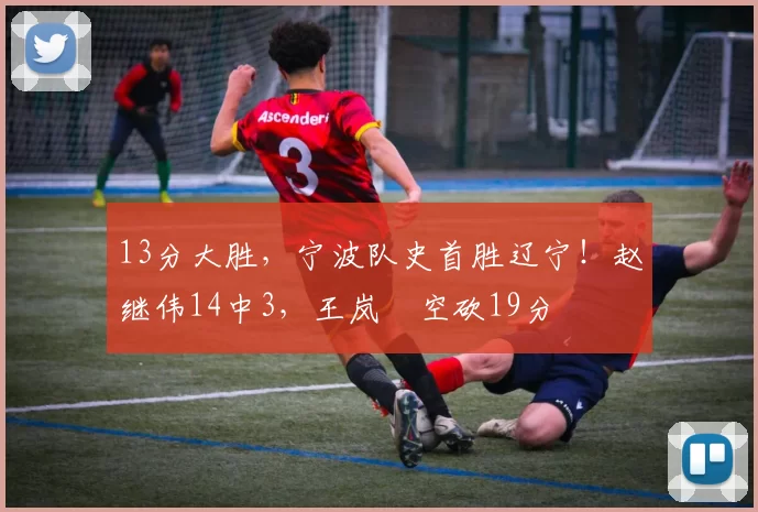 13分大胜，宁波队史首胜辽宁！赵继伟14中3，王岚嵚空砍19分