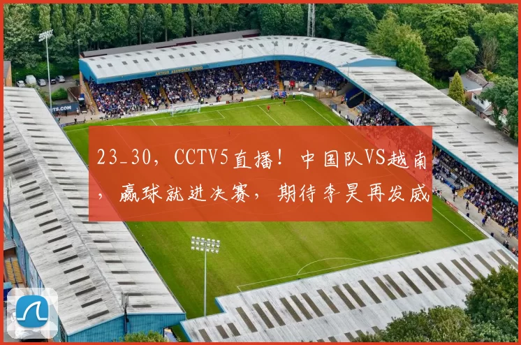 23_30，CCTV5直播！中国队VS越南，赢球就进决赛，期待李昊再发威