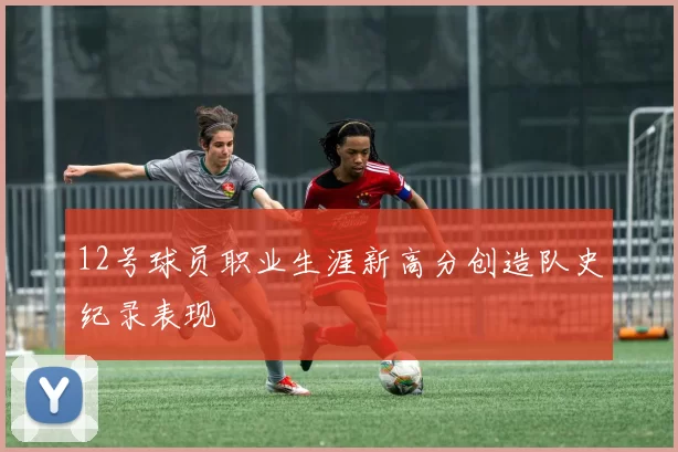 12号球员职业生涯新高分创造队史纪录表现