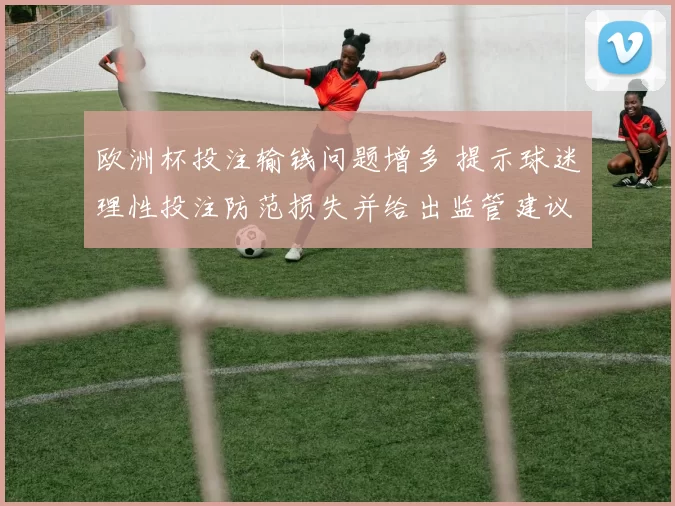 欧洲杯投注输钱问题增多 提示球迷理性投注防范损失并给出监管建议