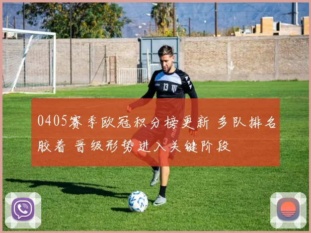 0405赛季欧冠积分榜更新 多队排名胶着 晋级形势进入关键阶段