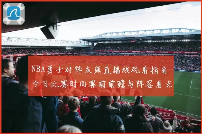NBA勇士对阵灰熊直播线观看指南 今日比赛时间赛前前瞻与阵容看点