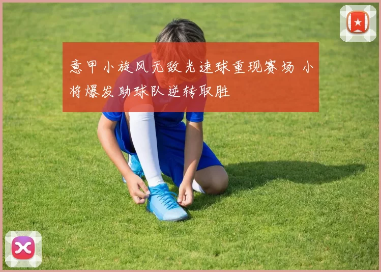 意甲小旋风无敌光速球重现赛场 小将爆发助球队逆转取胜