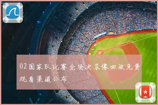 02国家队比赛全场次录像回放免费观看渠道公布