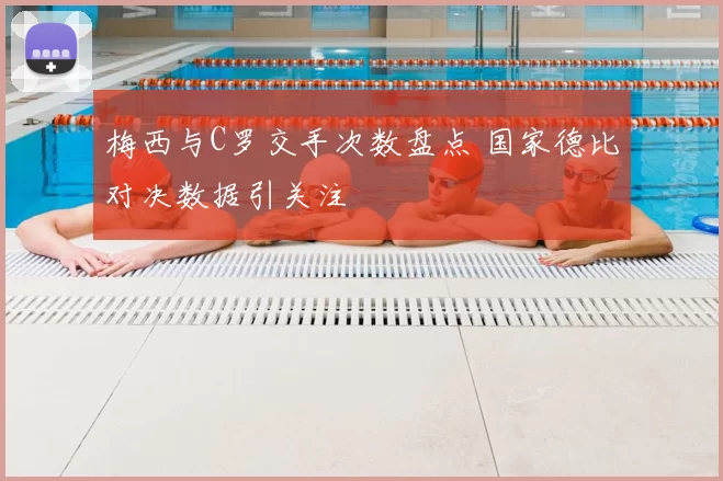 梅西与C罗交手次数盘点 国家德比对决数据引关注